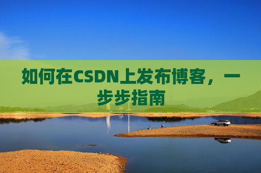 如何在CSDN上发布博客，一步步指南